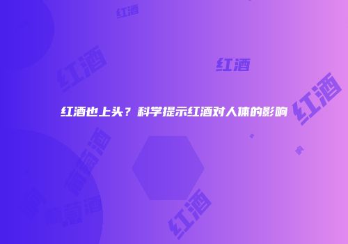 红酒也上头？科学提示红酒对人体的影响