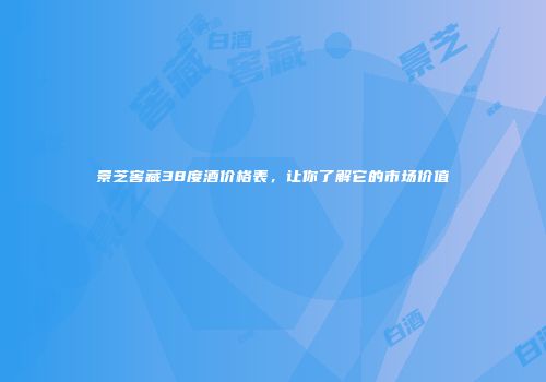 景芝窖藏38度酒价格表，让你了解它的市场价值