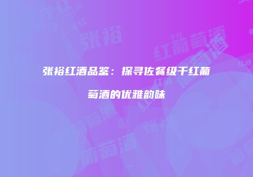 张裕红酒品鉴：探寻佐餐级干红葡萄酒的优雅韵味