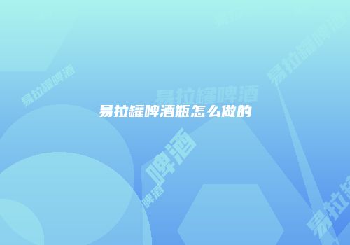 易拉罐啤酒瓶怎么做的