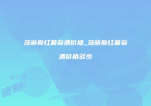 莎丽斯红葡萄酒价格_莎丽斯红葡萄酒价格多少