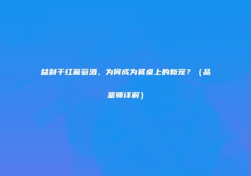 益利干红葡萄酒，为何成为餐桌上的新宠？（品鉴师详解）