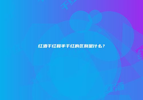 红酒干红和半干红的区别是什么？