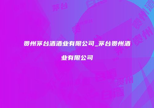 贵州茅台酒酒业有限公司_茅台贵州酒业有限公司