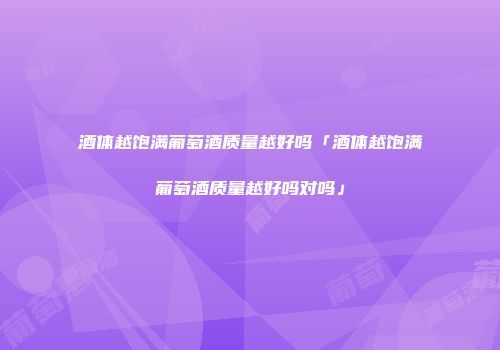 酒体越饱满葡萄酒质量越好吗「酒体越饱满葡萄酒质量越好吗对吗」