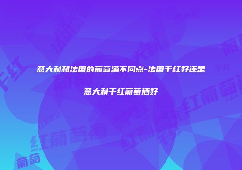 意大利和法国的葡萄酒不同点-法国干红好还是意大利干红葡萄酒好