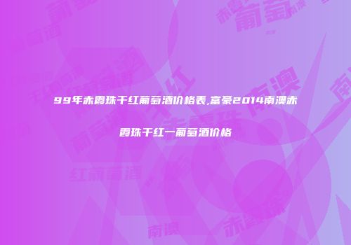 99年赤霞珠干红葡萄酒价格表,富豪2014南澳赤霞珠干红一葡萄酒价格