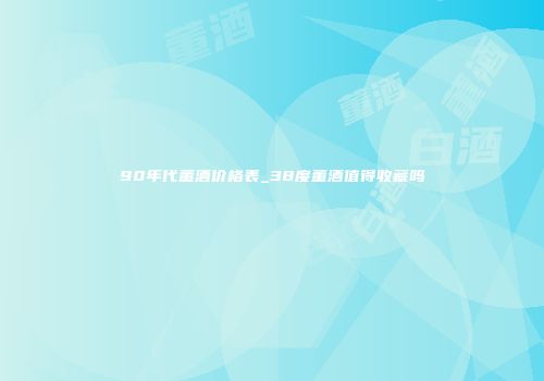 90年代董酒价格表_38度董酒值得收藏吗