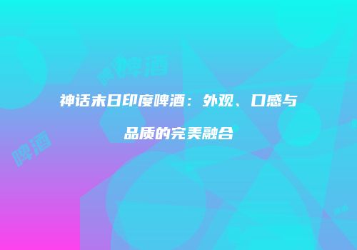 神话末日印度啤酒：外观、口感与品质的完美融合