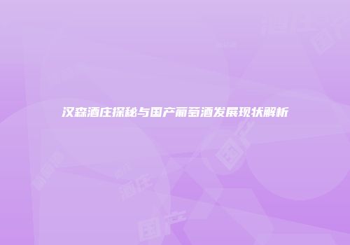 汉森酒庄探秘与国产葡萄酒发展现状解析