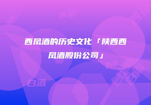 西凤酒的历史文化「陕西西凤酒股份公司」