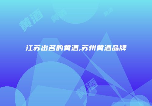 江苏出名的黄酒,苏州黄酒品牌