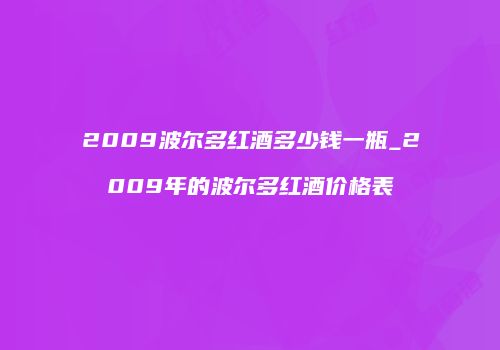 2009波尔多红酒多少钱一瓶_2009年的波尔多红酒价格表