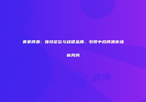英豪啤酒：独特定位与稳健品质，引领中档啤酒市场新风尚