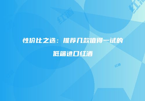 性价比之选：推荐几款值得一试的低端进口红酒