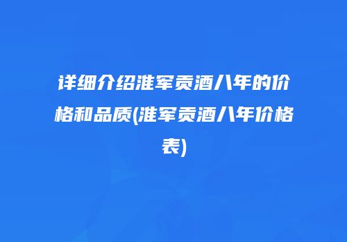 详细介绍淮军贡酒八年的价格和品质(淮军贡酒八年价格表)