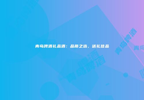 青岛啤酒礼品酒：品质之选，送礼佳品