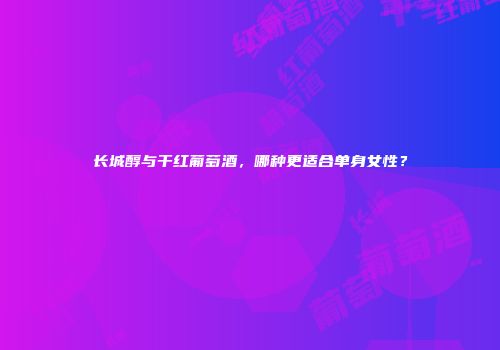 长城醇与干红葡萄酒，哪种更适合单身女性？