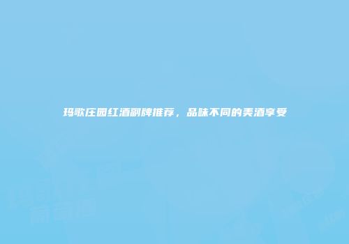 玛歌庄园红酒副牌推荐，品味不同的美酒享受