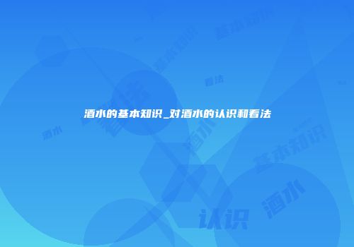酒水的基本知识_对酒水的认识和看法