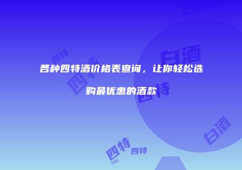 各种四特酒价格表查询，让你轻松选购最优惠的酒款