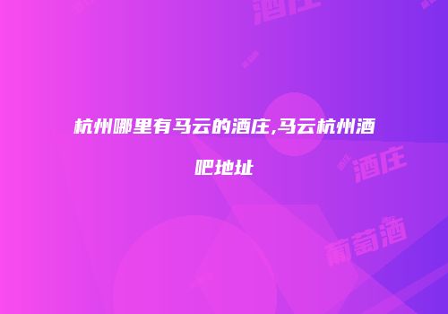 杭州哪里有马云的酒庄,马云杭州酒吧地址