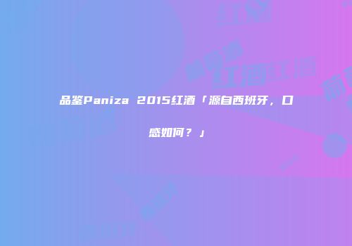 品鉴Paniza 2015红酒「源自西班牙，口感如何？」