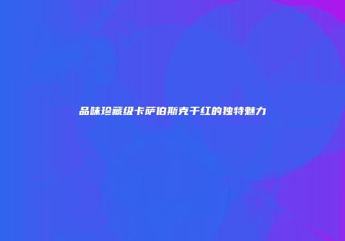 品味珍藏级卡萨伯斯克干红的独特魅力