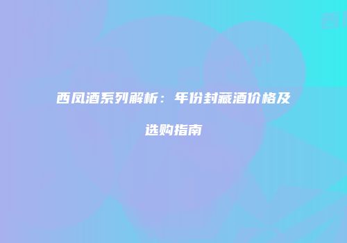 西凤酒系列解析：年份封藏酒价格及选购指南