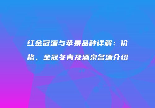 红金冠酒与苹果品种详解：价格、金冠冬青及酒泉名酒介绍