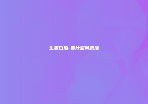 生姜白酒-姜汁如何酿酒
