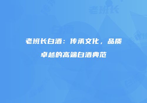老班长白酒：传承文化，品质卓越的高端白酒典范