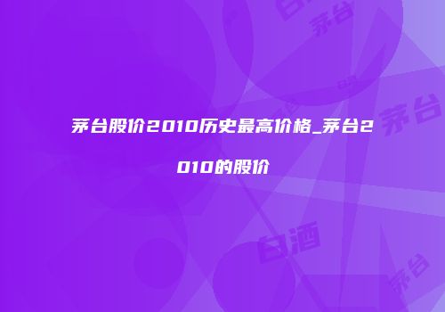 茅台股价2010历史最高价格_茅台2010的股价