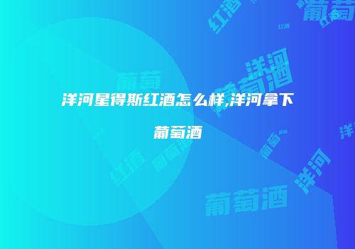 洋河星得斯红酒怎么样,洋河拿下葡萄酒