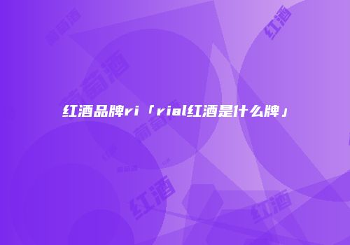 红酒品牌ri「rial红酒是什么牌」