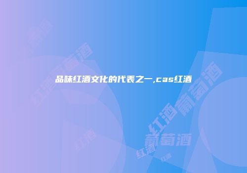 品味红酒文化的代表之一,cas红酒