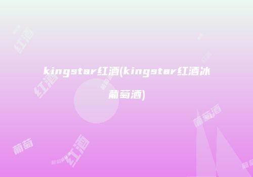 kingstar红酒(kingstar红酒冰葡萄酒)