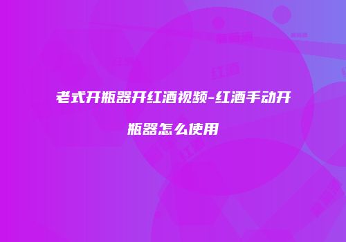 老式开瓶器开红酒视频-红酒手动开瓶器怎么使用