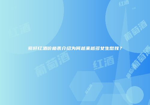 紫轩红酒价格表介绍为何越来越多女生愁嫁？