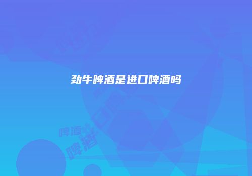 劲牛啤酒是进口啤酒吗