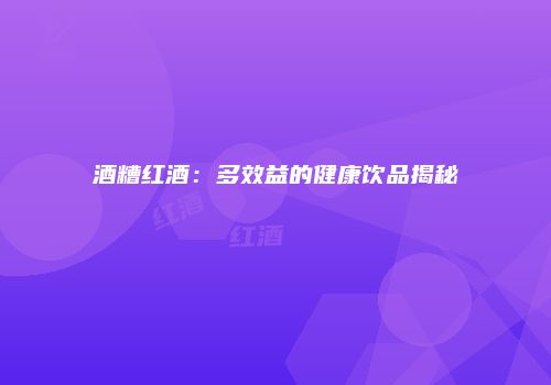 酒糟红酒：多效益的健康饮品揭秘