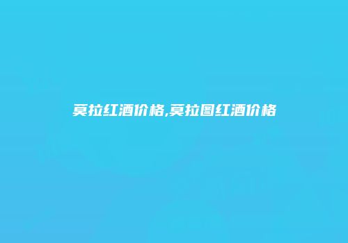 莫拉红酒价格,莫拉图红酒价格