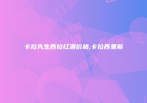 卡拉先生西拉红酒价格,卡拉西里斯