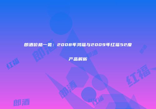 郎酒价格一览：2008年鸿福与2009年红福52度产品解析