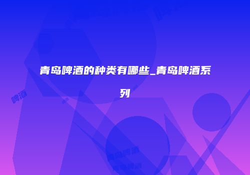 青岛啤酒的种类有哪些_青岛啤酒系列