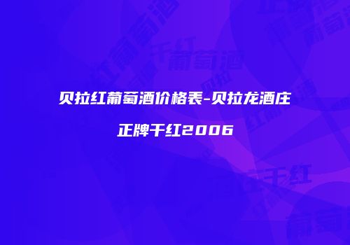 贝拉红葡萄酒价格表-贝拉龙酒庄正牌干红2006