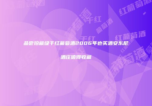 品尝珍藏级干红葡萄酒2006年也买酒安东尼酒庄值得收藏