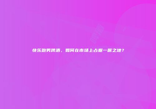 快乐跑男啤酒，如何在市场上占据一席之地？