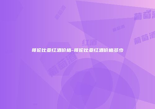 哥伦比亚红酒价格-哥伦比亚红酒价格多少