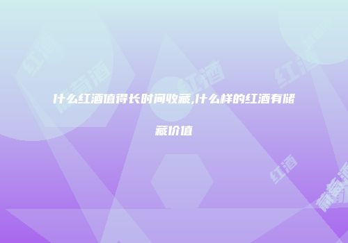 什么红酒值得长时间收藏,什么样的红酒有储藏价值
